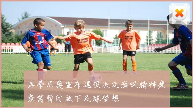 库蒂尼奥宣布退役决定感叹精神疲惫需暂时放下足球梦想