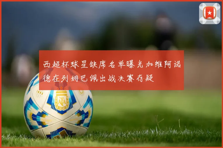 西超杯球星缺席名单曝光加维阿诺德在列姆巴佩出战决赛存疑