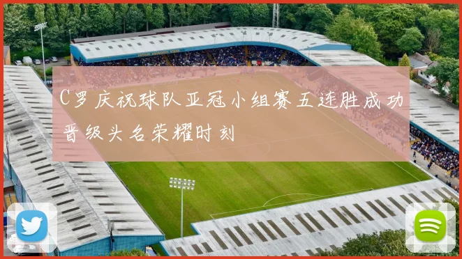 C罗庆祝球队亚冠小组赛五连胜成功晋级头名荣耀时刻