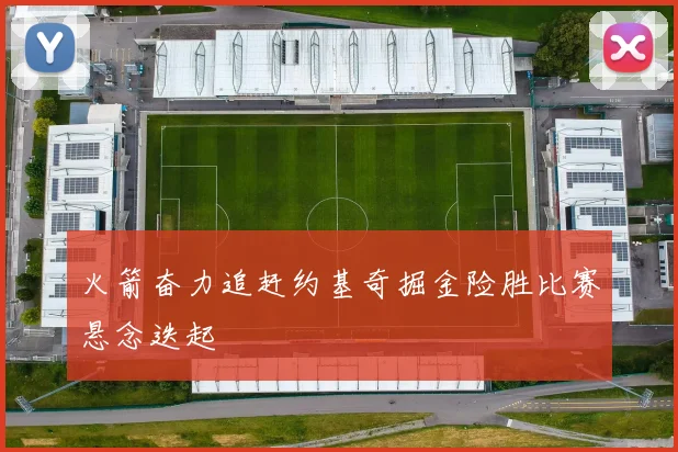 火箭奋力追赶约基奇掘金险胜比赛悬念迭起