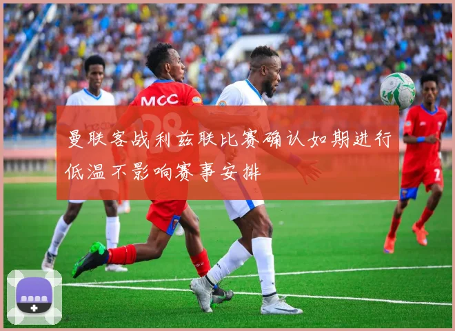 曼联客战利兹联比赛确认如期进行低温不影响赛事安排