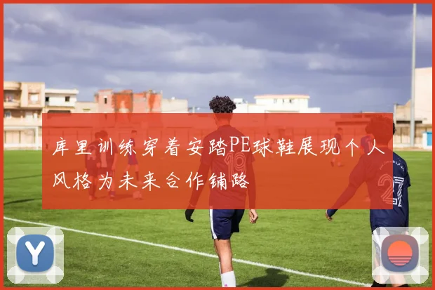库里训练穿着安踏PE球鞋展现个人风格为未来合作铺路
