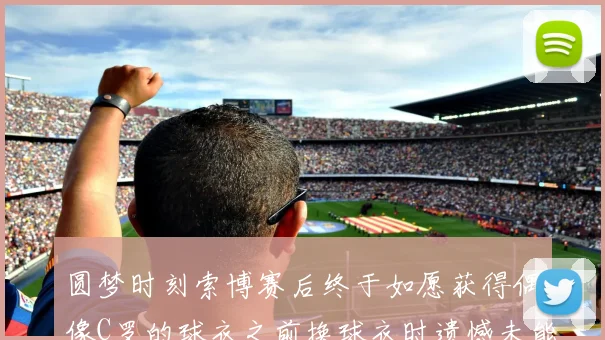 圆梦时刻索博赛后终于如愿获得偶像C罗的球衣之前换球衣时遗憾未能成功