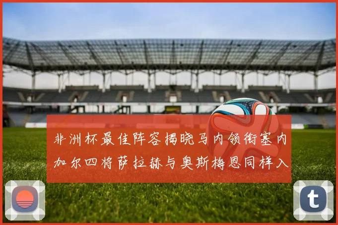 非洲杯最佳阵容揭晓马内领衔塞内加尔四将萨拉赫与奥斯梅恩同样入选