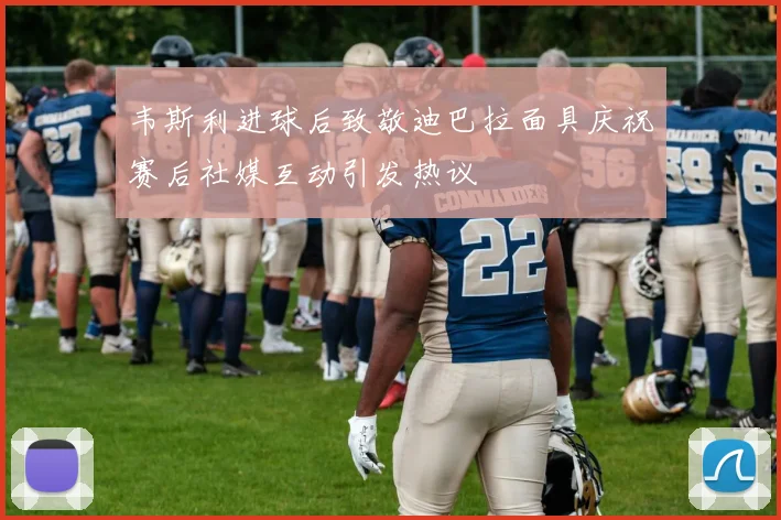 韦斯利进球后致敬迪巴拉面具庆祝赛后社媒互动引发热议