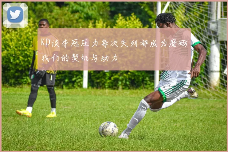 KD谈夺冠压力每次失利都成为磨砺我们的契机与动力