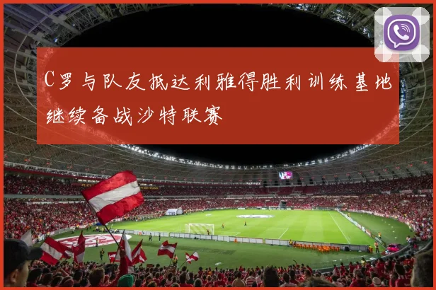 C罗与队友抵达利雅得胜利训练基地继续备战沙特联赛