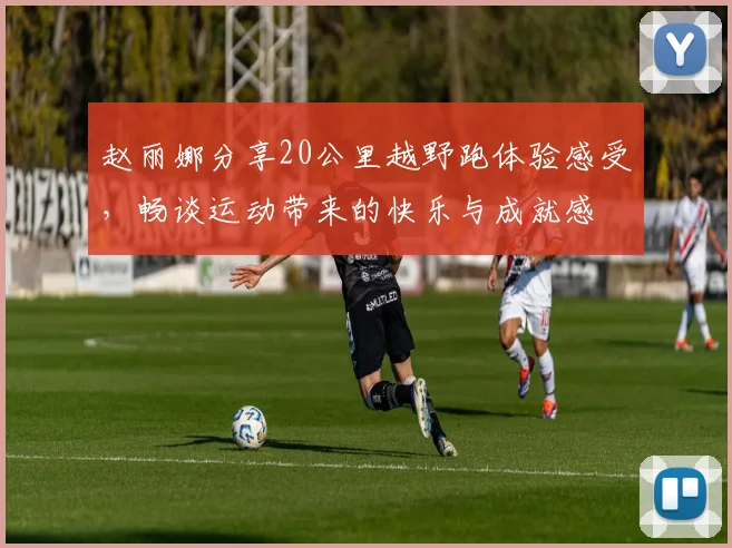 赵丽娜分享20公里越野跑体验感受，畅谈运动带来的快乐与成就感