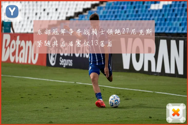 东部冠军争夺战骑士领跑27尼克斯紧随其后活塞仅13落后