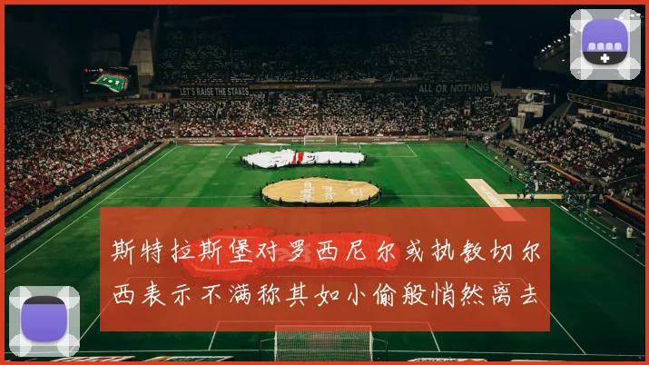 斯特拉斯堡对罗西尼尔或执教切尔西表示不满称其如小偷般悄然离去
