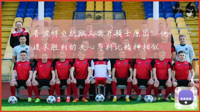 香波特分析欧文离开骑士原因：他追求胜利的决心与科比精神相似