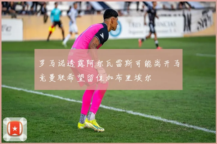 罗马诺透露阿尔瓦雷斯可能离开马竞曼联希望留住加布里埃尔