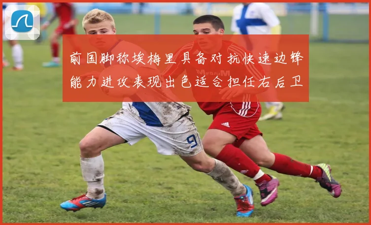 前国脚称埃梅里具备对抗快速边锋能力进攻表现出色适合担任右后卫