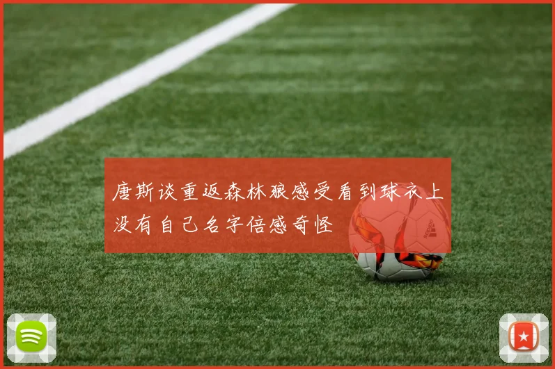 唐斯谈重返森林狼感受看到球衣上没有自己名字倍感奇怪