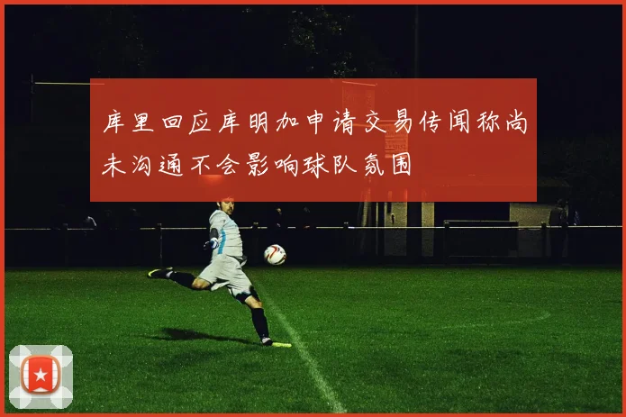 库里回应库明加申请交易传闻称尚未沟通不会影响球队氛围