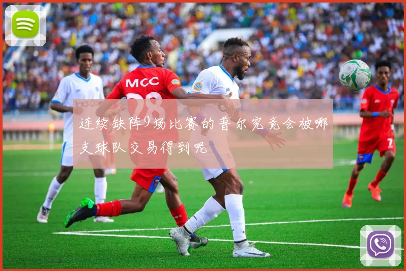 连续缺阵9场比赛的普尔究竟会被哪支球队交易得到呢