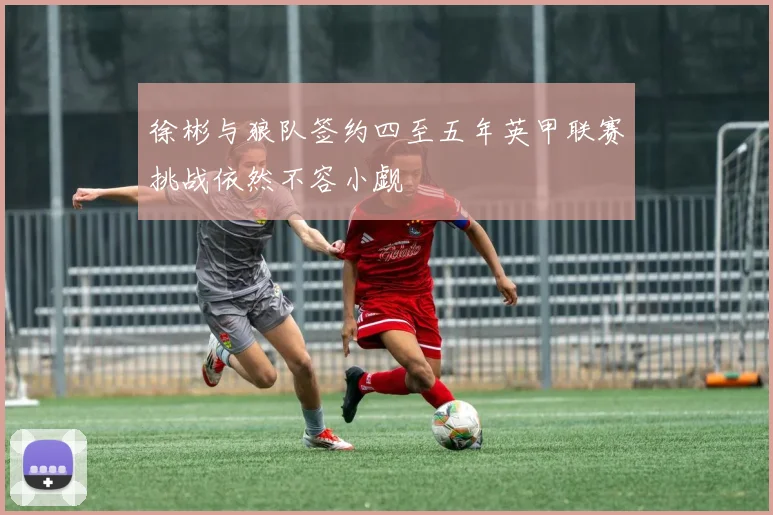 徐彬与狼队签约四至五年英甲联赛挑战依然不容小觑