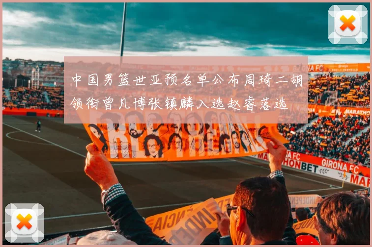 中国男篮世亚预名单公布周琦二胡领衔曾凡博张镇麟入选赵睿落选