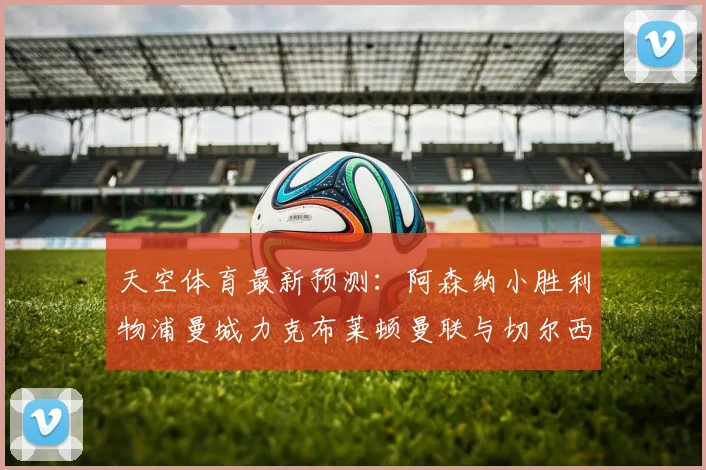 天空体育最新预测：阿森纳小胜利物浦曼城力克布莱顿曼联与切尔西握手言和