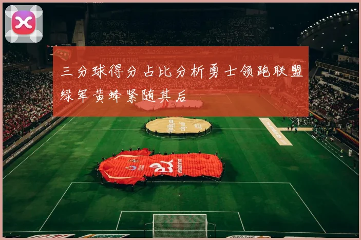 三分球得分占比分析勇士领跑联盟绿军黄蜂紧随其后