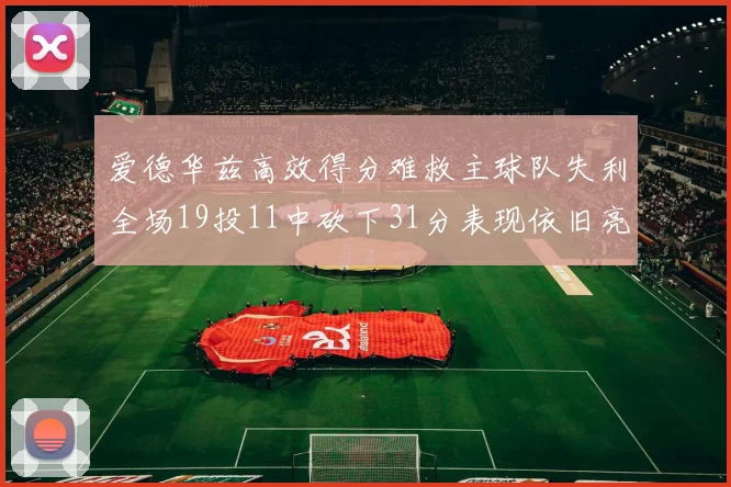 爱德华兹高效得分难救主球队失利全场19投11中砍下31分表现依旧亮眼