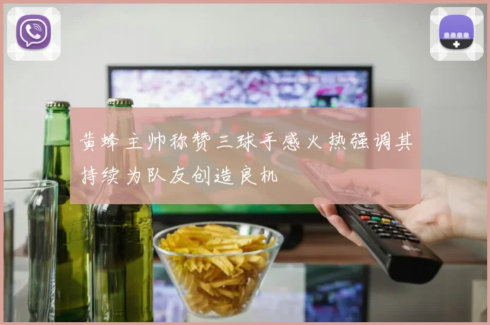 黄蜂主帅称赞三球手感火热强调其持续为队友创造良机