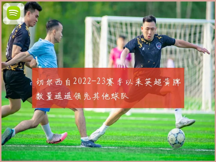 切尔西自2022-23赛季以来英超黄牌数量遥遥领先其他球队