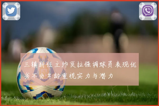 三镇新任主帅莫拉强调球员表现优劣不分年龄重视实力与潜力