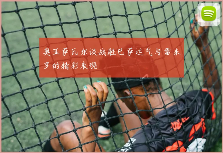 奥亚萨瓦尔谈战胜巴萨运气与雷米罗的精彩表现