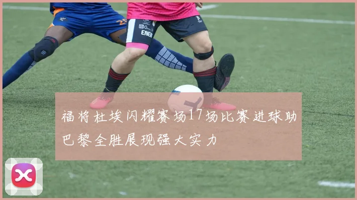 福将杜埃闪耀赛场17场比赛进球助巴黎全胜展现强大实力