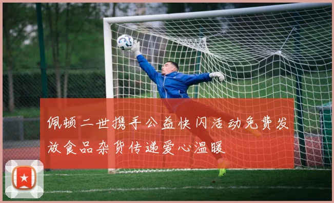 佩顿二世携手公益快闪活动免费发放食品杂货传递爱心温暖