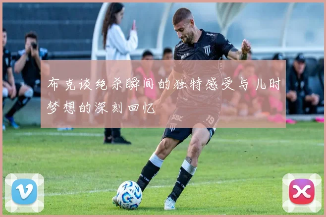 布克谈绝杀瞬间的独特感受与儿时梦想的深刻回忆