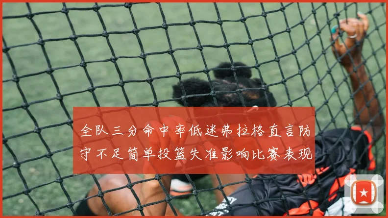 全队三分命中率低迷弗拉格直言防守不足简单投篮失准影响比赛表现