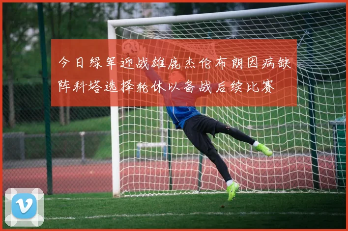 今日绿军迎战雄鹿杰伦布朗因病缺阵科塔选择轮休以备战后续比赛