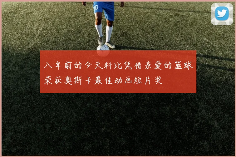 八年前的今天科比凭借亲爱的篮球荣获奥斯卡最佳动画短片奖