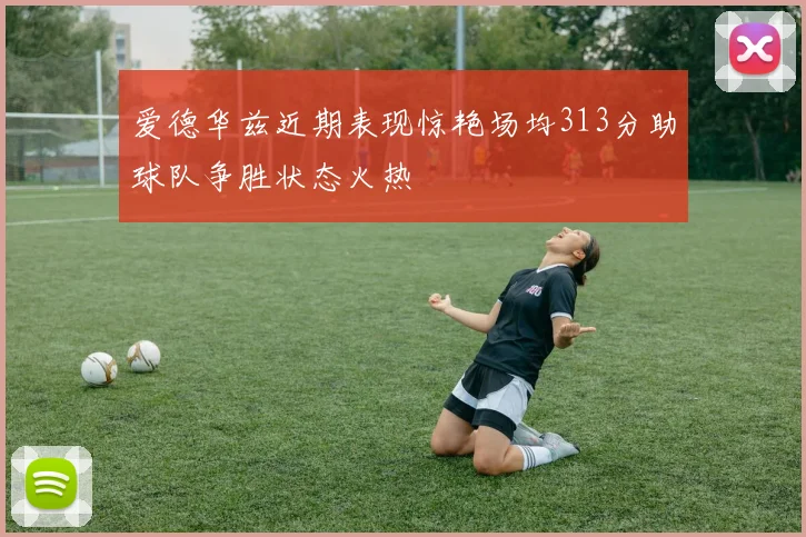 爱德华兹近期表现惊艳场均313分助球队争胜状态火热