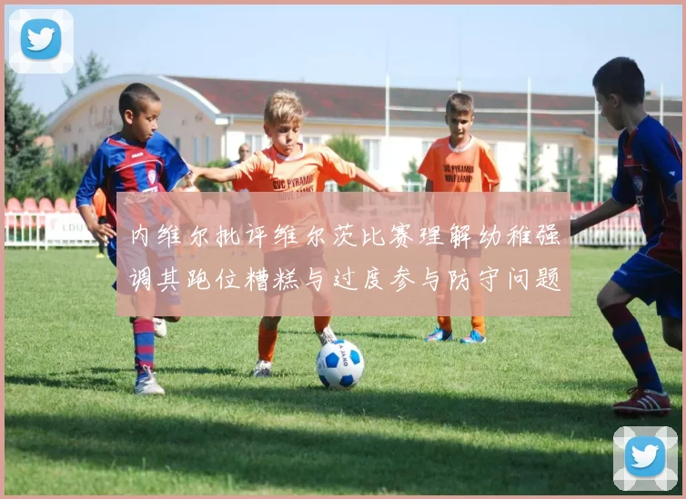 内维尔批评维尔茨比赛理解幼稚强调其跑位糟糕与过度参与防守问题