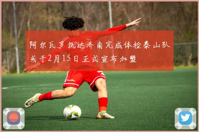 阿尔瓦罗抵达济南完成体检泰山队或于2月15日正式宣布加盟