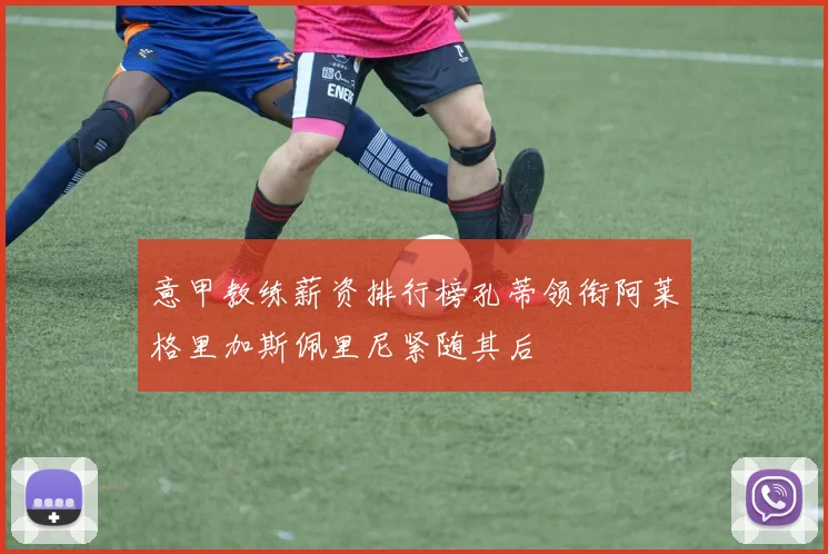 意甲教练薪资排行榜孔蒂领衔阿莱格里加斯佩里尼紧随其后