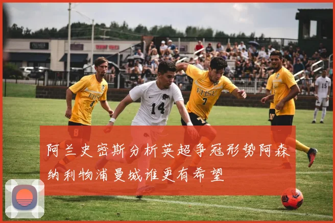 阿兰史密斯分析英超争冠形势阿森纳利物浦曼城谁更有希望