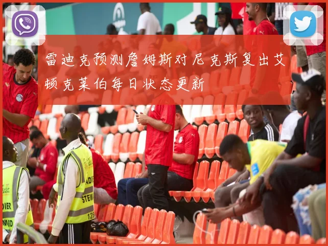 雷迪克预测詹姆斯对尼克斯复出艾顿克莱伯每日状态更新