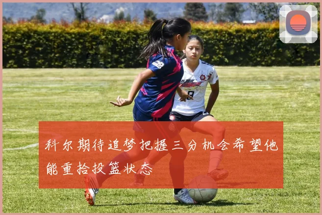 科尔期待追梦把握三分机会希望他能重拾投篮状态