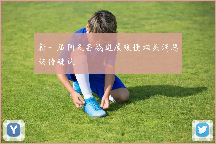 新一届国足备战进展缓慢相关消息仍待确认