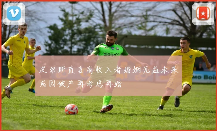皮尔斯直言高收入者婚姻无益未来或因破产再考虑再婚