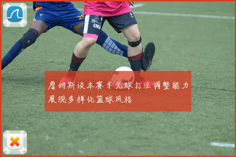 詹姆斯谈本赛季无球打法调整能力展现多样化篮球风格