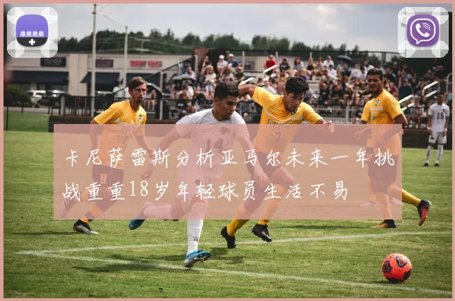 卡尼萨雷斯分析亚马尔未来一年挑战重重18岁年轻球员生活不易