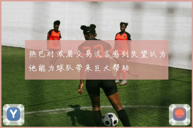 热巴对浓眉交易流言感到失望认为他能为球队带来巨大帮助