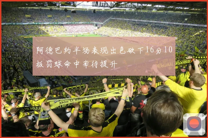 阿德巴约半场表现出色砍下16分10板罚球命中率待提升