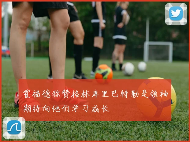 霍福德称赞格林库里巴特勒是领袖期待向他们学习成长
