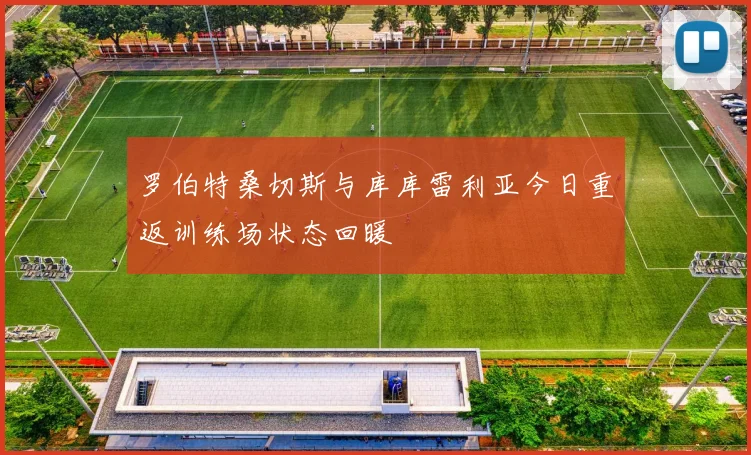 罗伯特桑切斯与库库雷利亚今日重返训练场状态回暖
